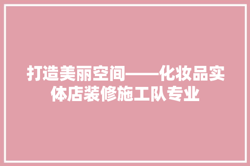 打造美丽空间——化妆品实体店装修施工队专业