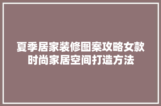 夏季居家装修图案攻略女款时尚家居空间打造方法