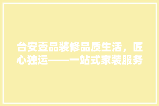 台安壹品装修品质生活，匠心独运——一站式家装服务
