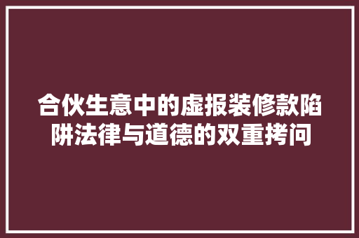 合伙生意中的虚报装修款陷阱法律与道德的双重拷问
