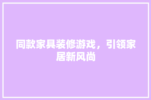同款家具装修游戏，引领家居新风尚