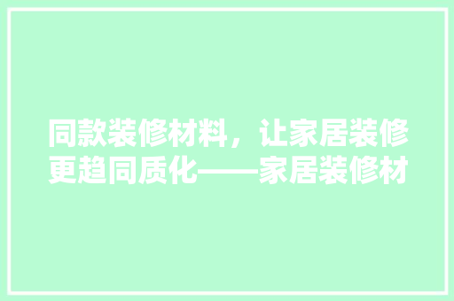 同款装修材料，让家居装修更趋同质化——家居装修材料同款现象背后的原因与影响