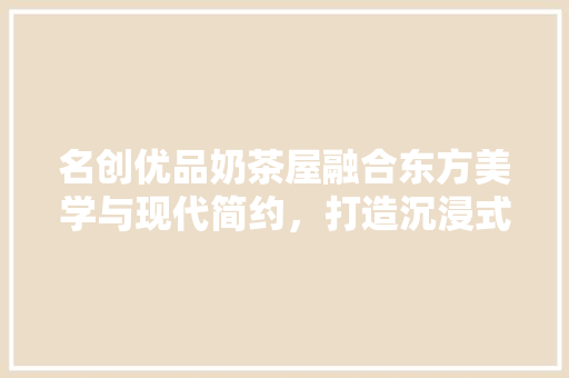 名创优品奶茶屋融合东方美学与现代简约，打造沉浸式茶饮体验