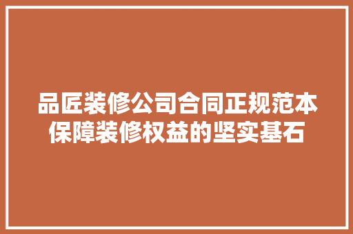 品匠装修公司合同正规范本保障装修权益的坚实基石