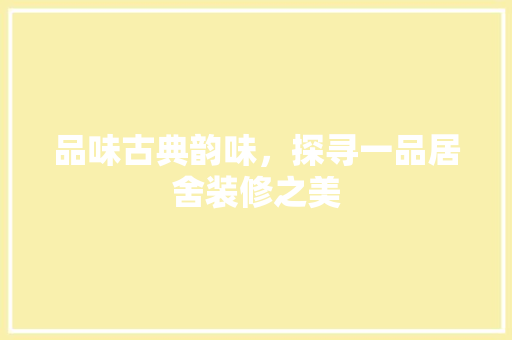 品味古典韵味，探寻一品居舍装修之美