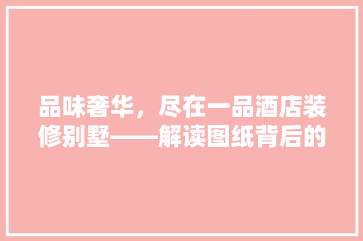 品味奢华，尽在一品酒店装修别墅——解读图纸背后的匠心独运