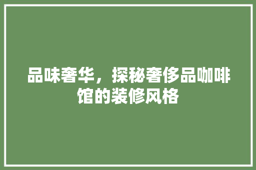 品味奢华，探秘奢侈品咖啡馆的装修风格