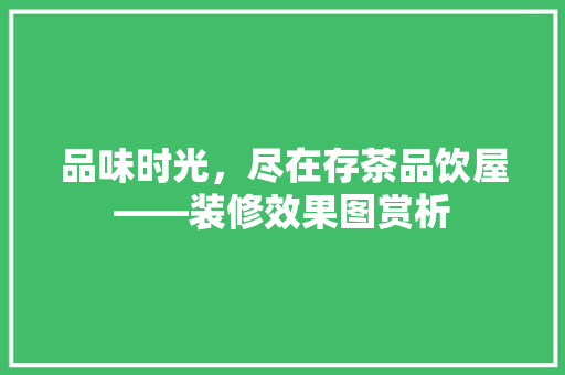 品味时光，尽在存茶品饮屋——装修效果图赏析