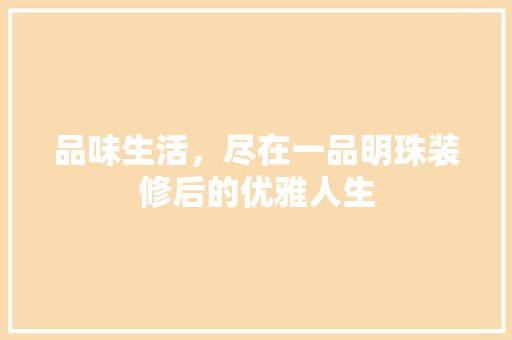 品味生活，尽在一品明珠装修后的优雅人生