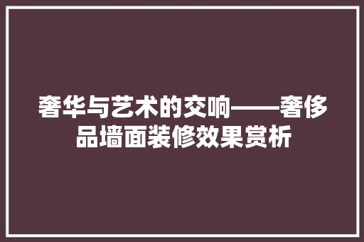 奢华与艺术的交响——奢侈品墙面装修效果赏析