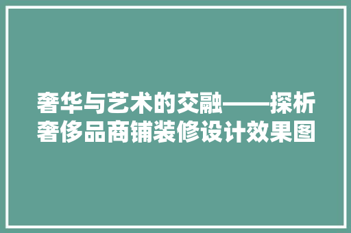奢华与艺术的交融——探析奢侈品商铺装修设计效果图