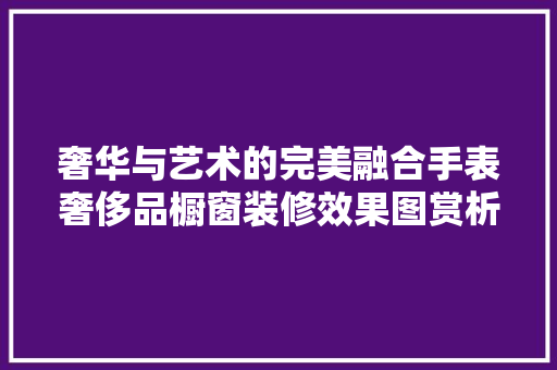 奢华与艺术的完美融合手表奢侈品橱窗装修效果图赏析