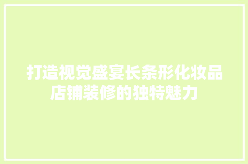 打造视觉盛宴长条形化妆品店铺装修的独特魅力