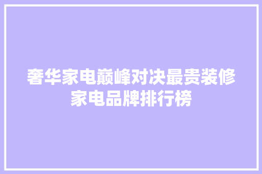 奢华家电巅峰对决最贵装修家电品牌排行榜