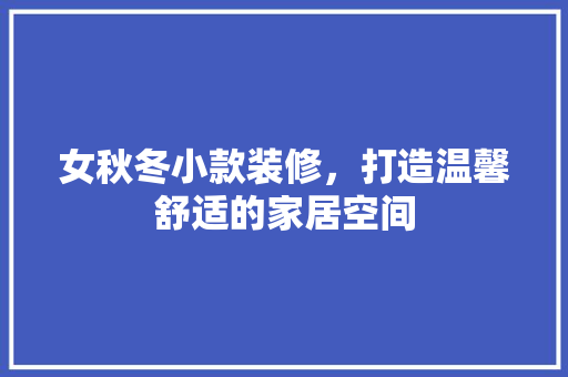 女秋冬小款装修，打造温馨舒适的家居空间