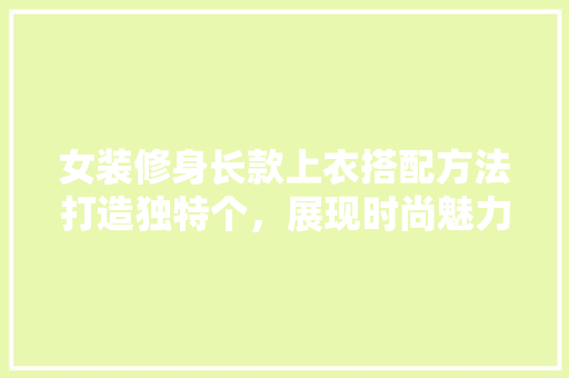 女装修身长款上衣搭配方法打造独特个，展现时尚魅力