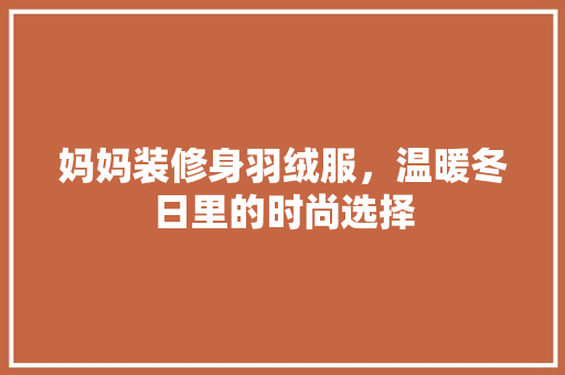 妈妈装修身羽绒服，温暖冬日里的时尚选择