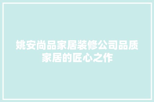 姚安尚品家居装修公司品质家居的匠心之作