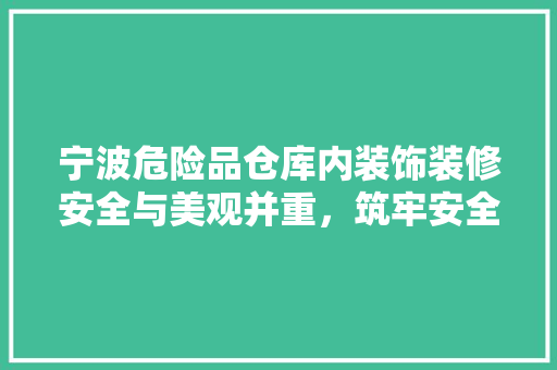 宁波危险品仓库内装饰装修安全与美观并重，筑牢安全防线