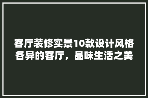 客厅装修实景10款设计风格各异的客厅，品味生活之美