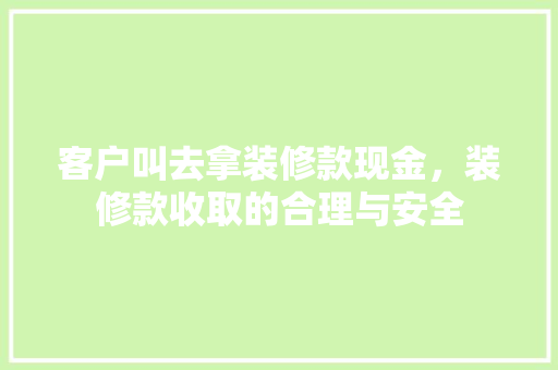 客户叫去拿装修款现金，装修款收取的合理与安全