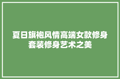 夏日旗袍风情高端女款修身套装修身艺术之美