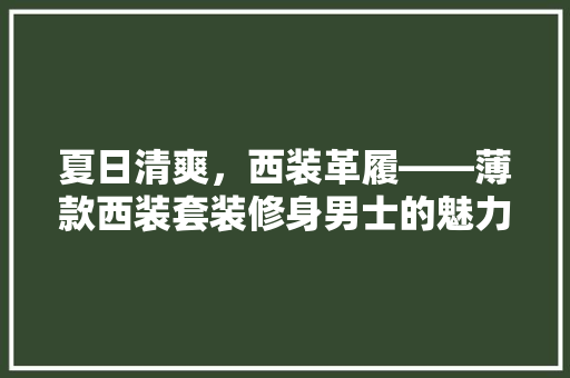 夏日清爽，西装革履——薄款西装套装修身男士的魅力