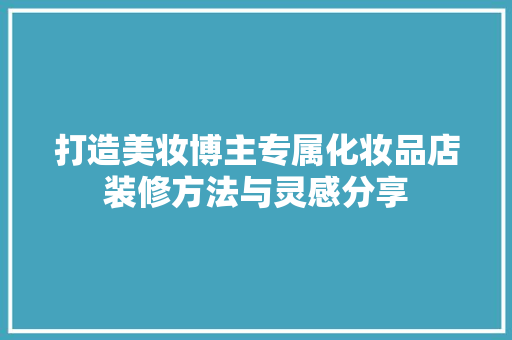 打造美妆博主专属化妆品店装修方法与灵感分享