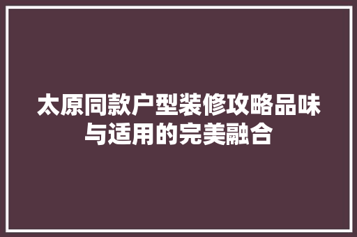 太原同款户型装修攻略品味与适用的完美融合