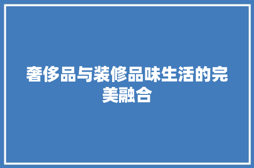 奢侈品与装修品味生活的完美融合