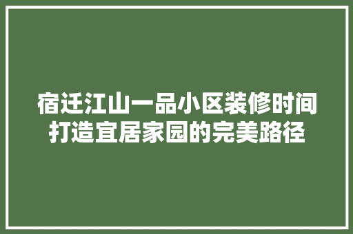 宿迁江山一品小区装修时间打造宜居家园的完美路径