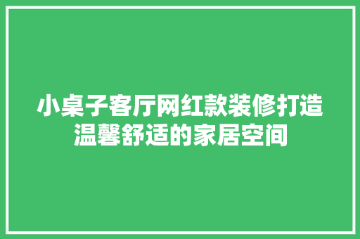小桌子客厅网红款装修打造温馨舒适的家居空间