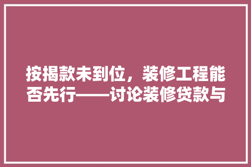 按揭款未到位，装修工程能否先行——讨论装修贷款与资金规划的智慧之路