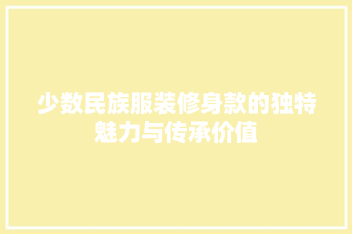 少数民族服装修身款的独特魅力与传承价值