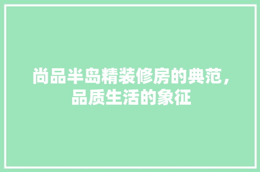 尚品半岛精装修房的典范，品质生活的象征