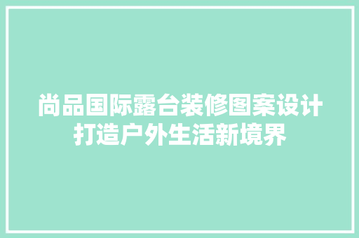 尚品国际露台装修图案设计打造户外生活新境界