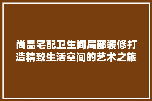 尚品宅配卫生间局部装修打造精致生活空间的艺术之旅