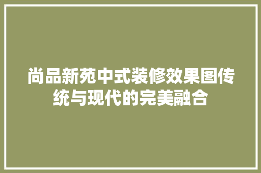 尚品新苑中式装修效果图传统与现代的完美融合