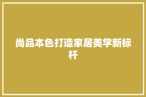 尚品本色打造家居美学新标杆  第1张