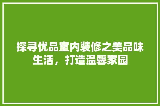 探寻优品室内装修之美品味生活，打造温馨家园
