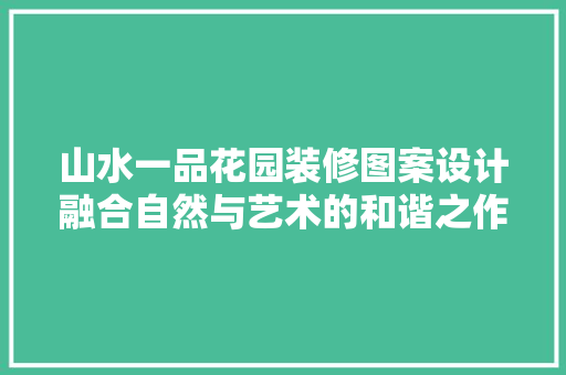 山水一品花园装修图案设计融合自然与艺术的和谐之作