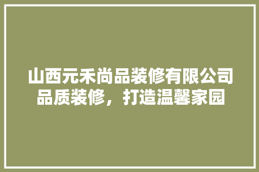 山西元禾尚品装修有限公司品质装修，打造温馨家园