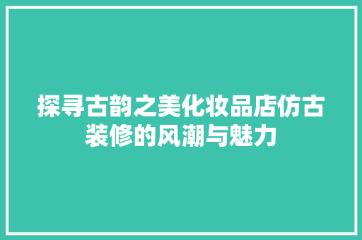 探寻古韵之美化妆品店仿古装修的风潮与魅力