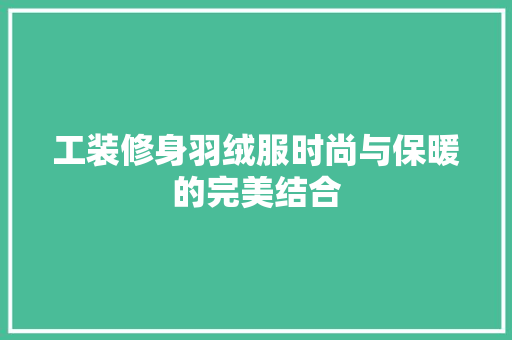 工装修身羽绒服时尚与保暖的完美结合