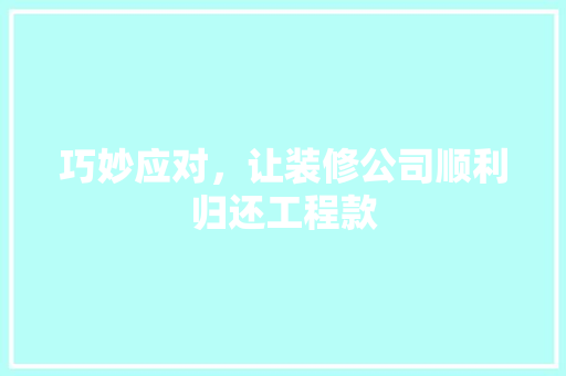 巧妙应对，让装修公司顺利归还工程款