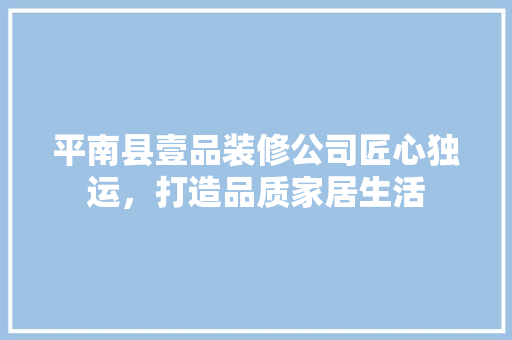 平南县壹品装修公司匠心独运，打造品质家居生活