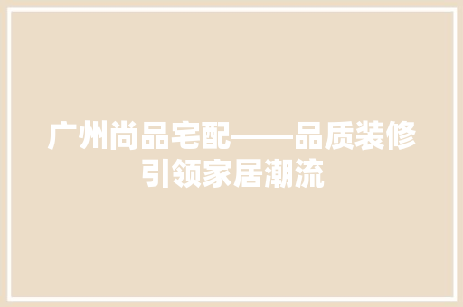 广州尚品宅配——品质装修引领家居潮流