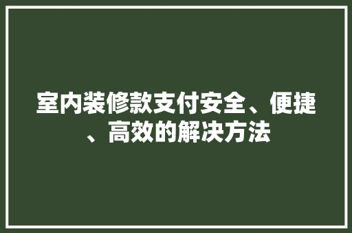 室内装修款支付安全、便捷、高效的解决方法