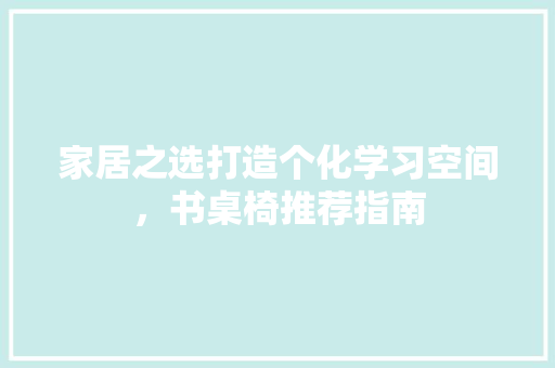 家居之选打造个化学习空间，书桌椅推荐指南