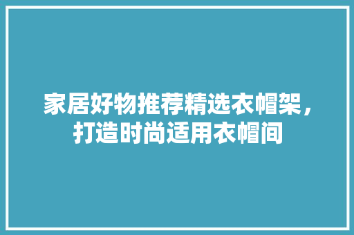 家居好物推荐精选衣帽架，打造时尚适用衣帽间